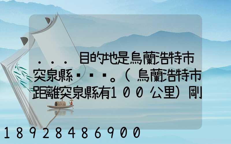 ...目的地是烏蘭浩特市突泉縣。(烏蘭浩特市距離突泉縣有100公里)剛...